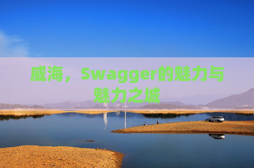 威海，Swagger的魅力与魅力之城